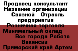 Продавец-консультант › Название организации ­ Связной › Отрасль предприятия ­ Розничная торговля › Минимальный оклад ­ 23 000 - Все города Работа » Вакансии   . Приморский край,Артем г.